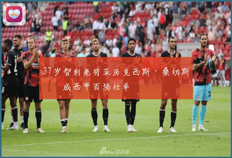 37岁智利老将亚历克西斯·桑切斯完成西甲百场壮举