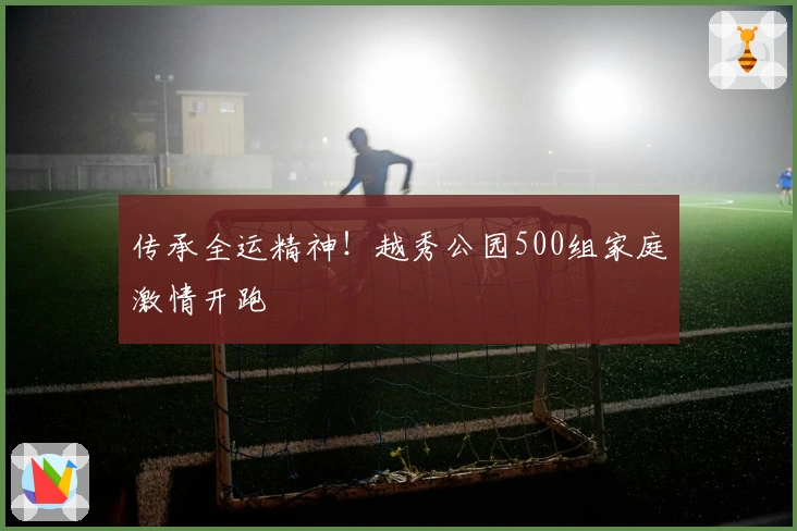 传承全运精神！越秀公园500组家庭激情开跑