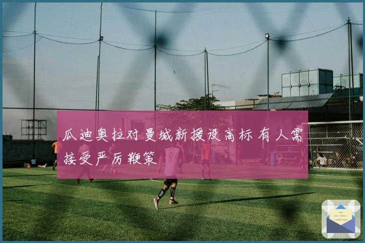 瓜迪奥拉对曼城新援设高标 有人需接受严厉鞭策