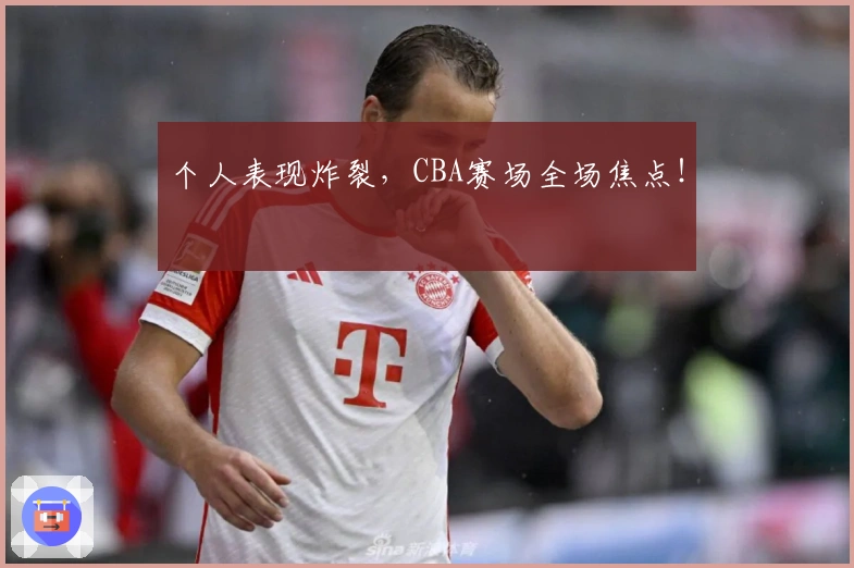 个人表现炸裂，CBA赛场全场焦点！