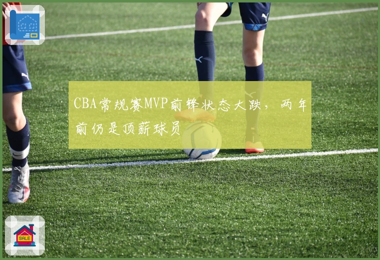 CBA常规赛MVP前锋状态大跌，两年前仍是顶薪球员