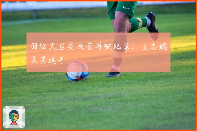 羽坛天后安洗莹再破纪录：立志媲美男选手